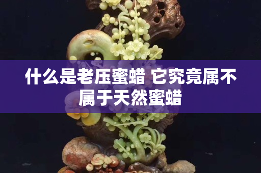 什么是老壓蜜蠟 它究竟屬不屬于天然蜜蠟