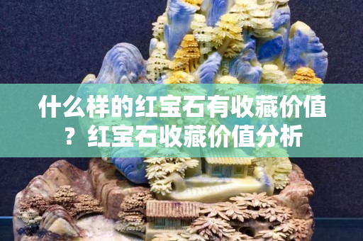 什么樣的紅寶石有收藏價(jià)值？紅寶石收藏價(jià)值分析