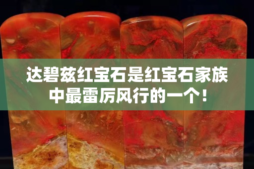 達碧茲紅寶石是紅寶石家族中最雷厲風行的一個！