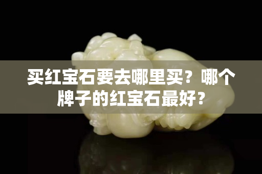 買紅寶石要去哪里買？哪個牌子的紅寶石最好？