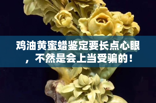 雞油黃蜜蠟鑒定要長點(diǎn)心眼，不然是會上當(dāng)受騙的！
