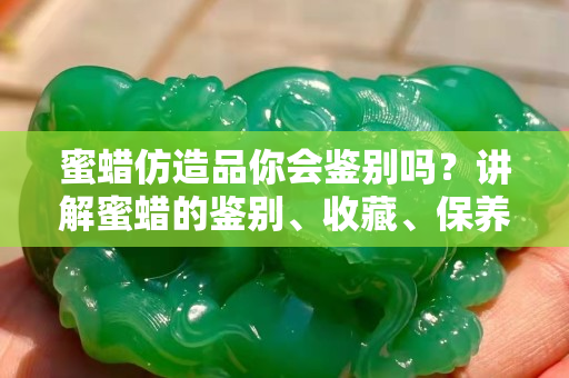 蜜蠟仿造品你會(huì)鑒別嗎？講解蜜蠟的鑒別、收藏、保養(yǎng)
