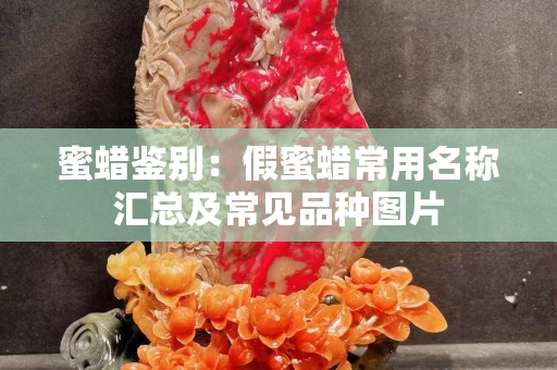蜜蠟鑒別：假蜜蠟常用名稱匯總及常見品種圖片