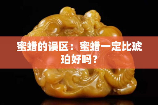 蜜蠟的誤區(qū)：蜜蠟一定比琥珀好嗎？