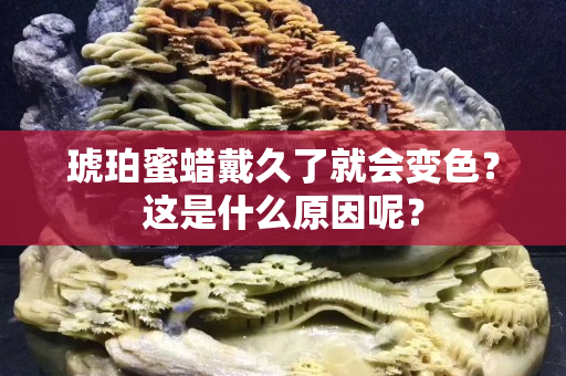 琥珀蜜蠟戴久了就會變色？這是什么原因呢？