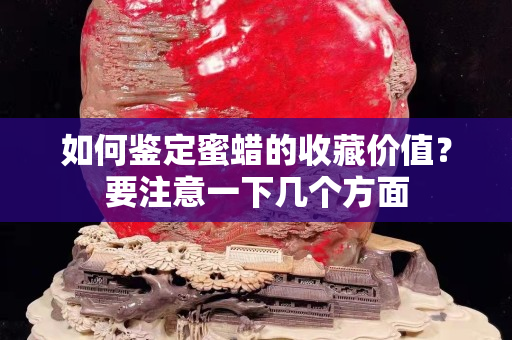 如何鑒定蜜蠟的收藏價值？要注意一下幾個方面