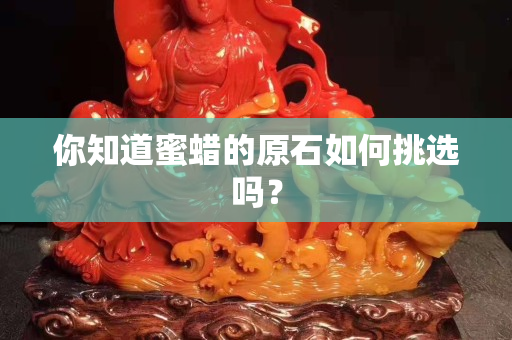 你知道蜜蠟的原石如何挑選嗎？