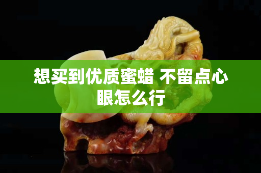 想買到優(yōu)質(zhì)蜜蠟 不留點心眼怎么行