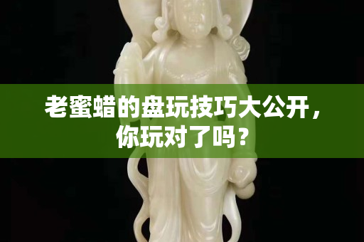 老蜜蠟的盤玩技巧大公開，你玩對(duì)了嗎？