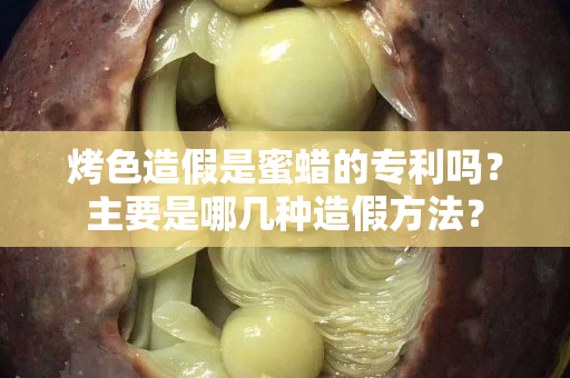 烤色造假是蜜蠟的專利嗎？主要是哪幾種造假方法？