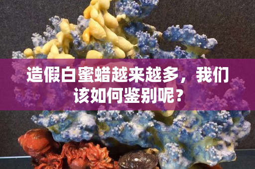 造假白蜜蠟越來越多，我們該如何鑒別呢？