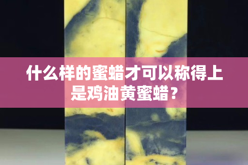 什么樣的蜜蠟才可以稱得上是雞油黃蜜蠟？