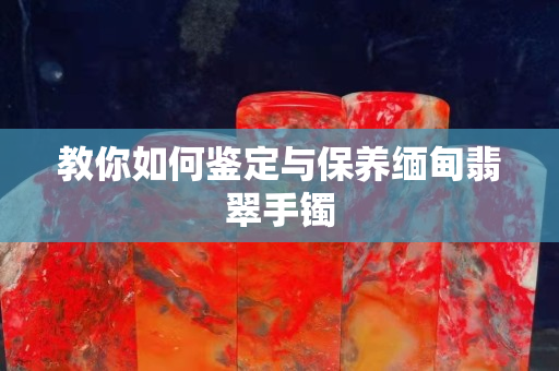 教你如何鑒定與保養(yǎng)緬甸翡翠手鐲