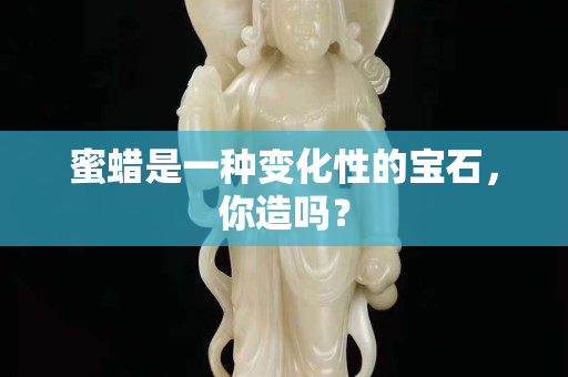 蜜蠟是一種變化性的寶石，你造嗎？