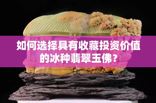 如何選擇具有收藏投資價(jià)值的冰種翡翠玉佛？
