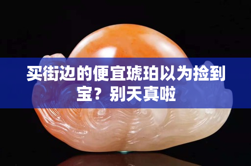 買街邊的便宜琥珀以為撿到寶？別天真啦