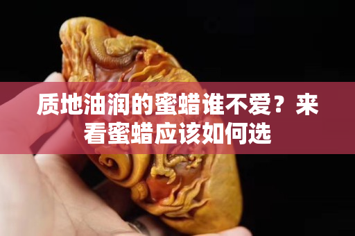 質地油潤的蜜蠟誰不愛？來看蜜蠟應該如何選
