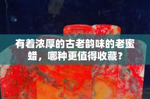 有著濃厚的古老韻味的老蜜蠟，哪種更值得收藏？