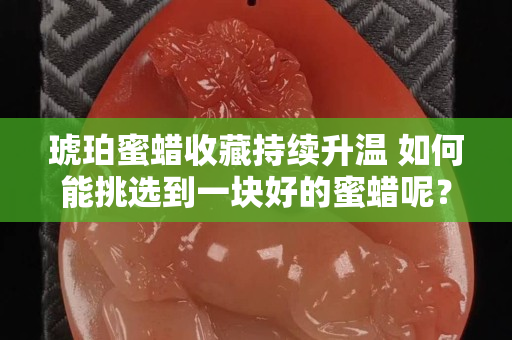 琥珀蜜蠟收藏持續升溫 如何能挑選到一塊好的蜜蠟呢？
