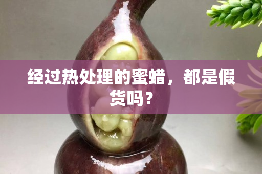 經過熱處理的蜜蠟，都是假貨嗎？