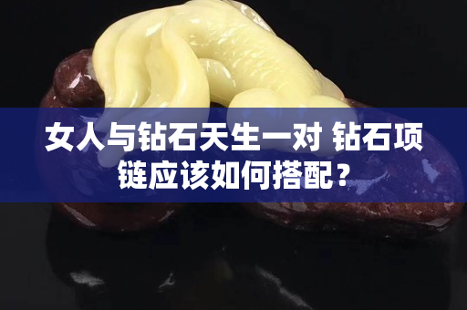 女人與鉆石天生一對 鉆石項鏈應該如何搭配？