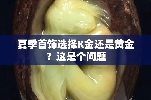 夏季首飾選擇K金還是黃金？這是個問題