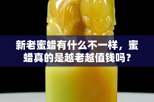 新老蜜蠟有什么不一樣，蜜蠟真的是越老越值錢嗎？