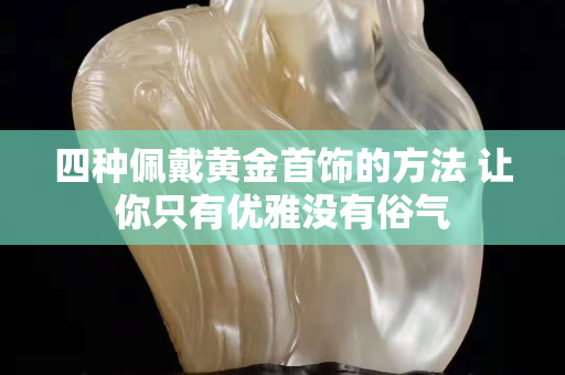 四種佩戴黃金首飾的方法 讓你只有優雅沒有俗氣