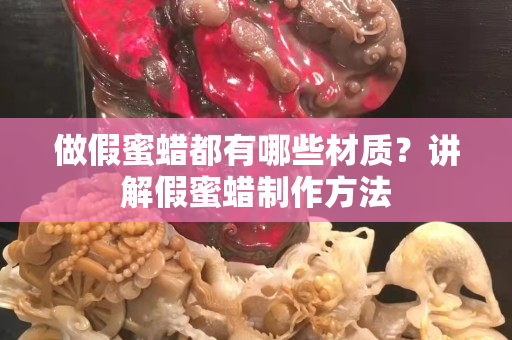 做假蜜蠟都有哪些材質(zhì)？講解假蜜蠟制作方法