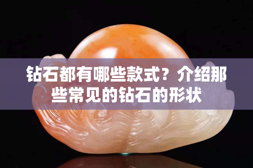 鉆石都有哪些款式？介紹那些常見的鉆石的形狀