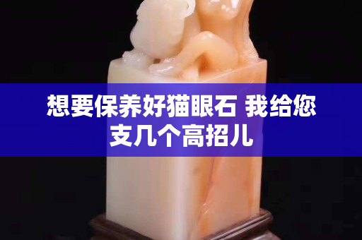 想要保養好貓眼石 我給您支幾個高招兒