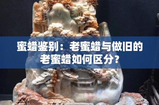 蜜蠟鑒別：老蜜蠟與做舊的老蜜蠟如何區分？