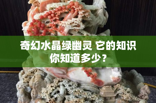 奇幻水晶綠幽靈 它的知識(shí)你知道多少？