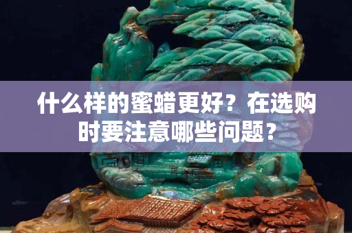 什么樣的蜜蠟更好？在選購時要注意哪些問題？