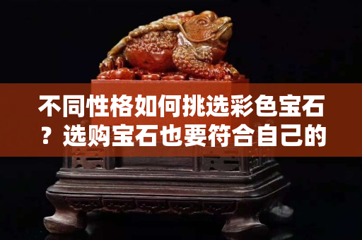 不同性格如何挑選彩色寶石？選購(gòu)寶石也要符合自己的性格