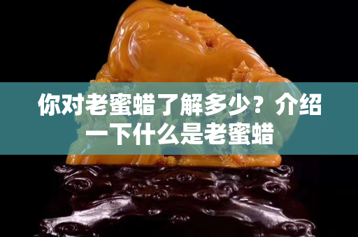 你對老蜜蠟了解多少？介紹一下什么是老蜜蠟