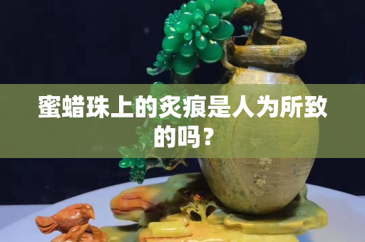 蜜蠟珠上的炙痕是人為所致的嗎？