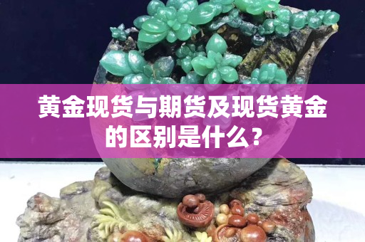 黃金現(xiàn)貨與期貨及現(xiàn)貨黃金的區(qū)別是什么？
