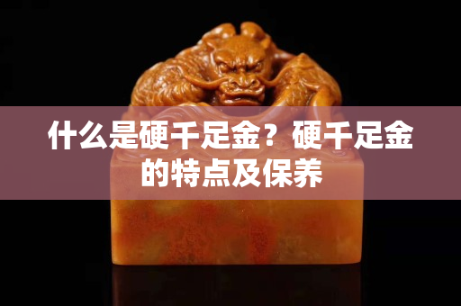 什么是硬千足金？硬千足金的特點及保養