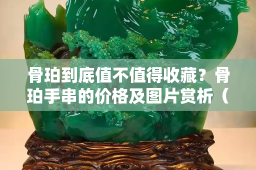 骨珀到底值不值得收藏？骨珀手串的價格及圖片賞析（高清圖組