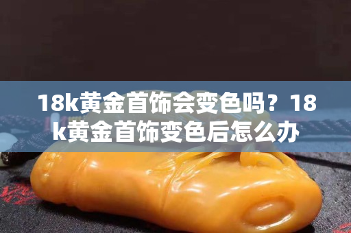 18k黃金首飾會變色嗎？18k黃金首飾變色后怎么辦