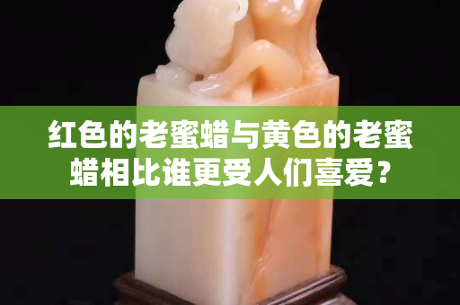 紅色的老蜜蠟與黃色的老蜜蠟相比誰更受人們喜愛？