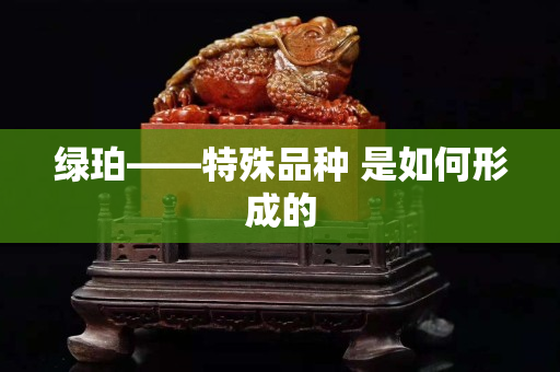綠珀——特殊品種 是如何形成的