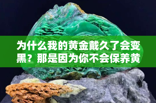 為什么我的黃金戴久了會變黑？那是因?yàn)槟悴粫ｐB(yǎng)黃金