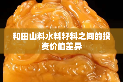 和田山料水料籽料之間的投資價值差異