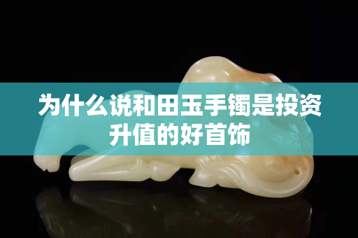 為什么說(shuō)和田玉手鐲是投資升值的好首飾