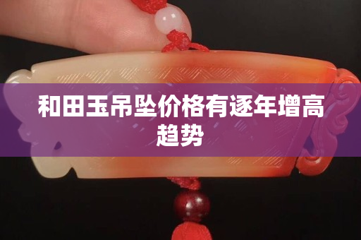 和田玉吊墜價格有逐年增高趨勢