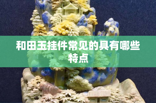 和田玉掛件常見的具有哪些特點