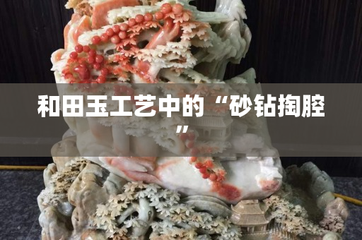 和田玉工藝中的“砂鉆掏腔”