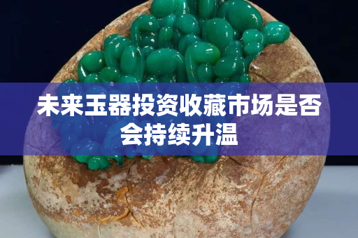未來玉器投資收藏市場是否會持續升溫
